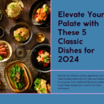 Ultimate Bucket List: 5 Classic Dishes That Will Elevate Your Palate in 2024