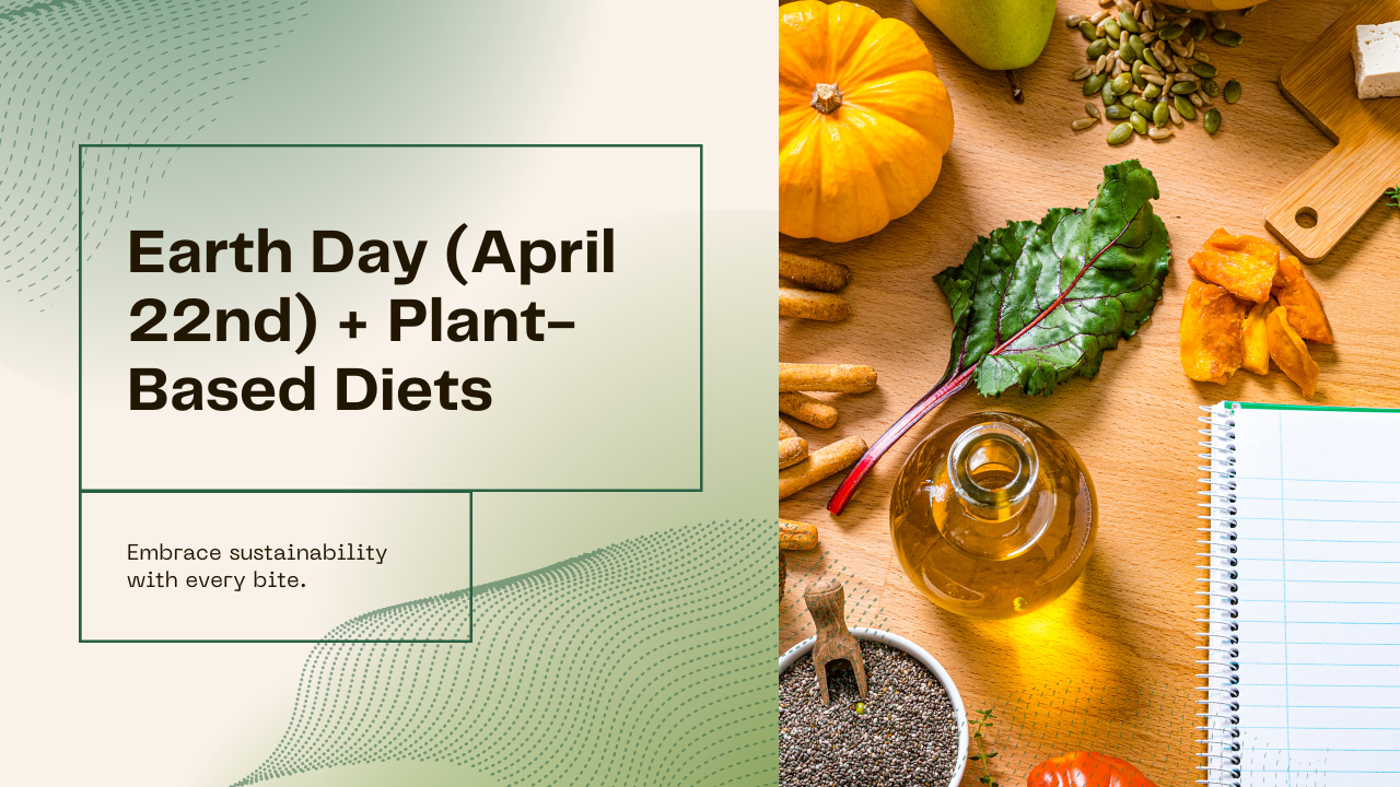 Earth Day (April 22nd) + Plant-Based Diets: Nourishing Your Body and the Planet